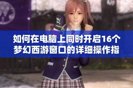 如何在电脑上同时开启16个梦幻西游窗口的详细操作指南