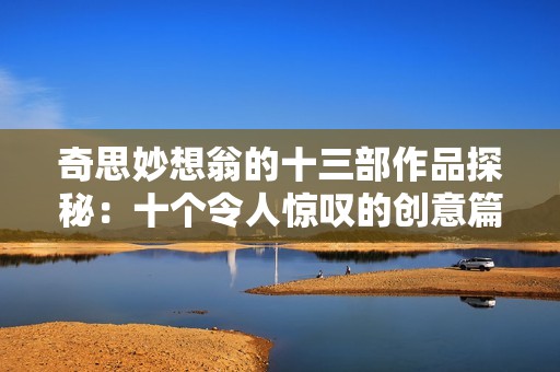 奇思妙想翁的十三部作品探秘：十个令人惊叹的创意篇章