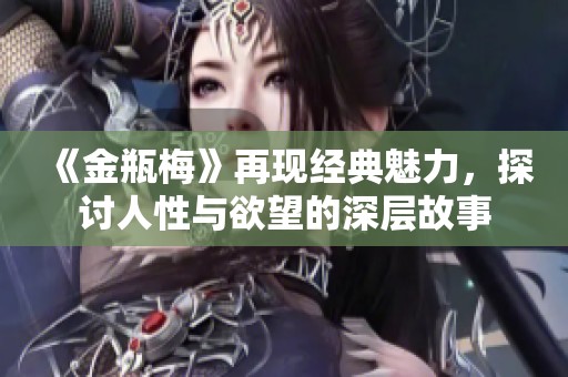 《金瓶梅》再现经典魅力，探讨人性与欲望的深层故事