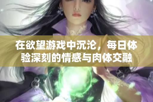 在欲望游戏中沉沦，每日体验深刻的情感与肉体交融