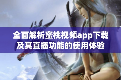 全面解析蜜桃视频app下载及其直播功能的使用体验