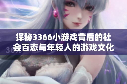 探秘3366小游戏背后的社会百态与年轻人的游戏文化