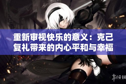 重新审视快乐的意义：克己复礼带来的内心平和与幸福
