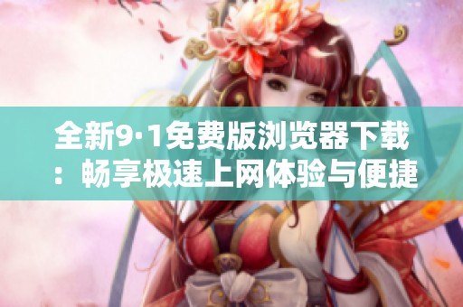 全新9·1免费版浏览器下载：畅享极速上网体验与便捷服务