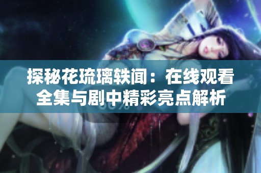 探秘花琉璃轶闻：在线观看全集与剧中精彩亮点解析