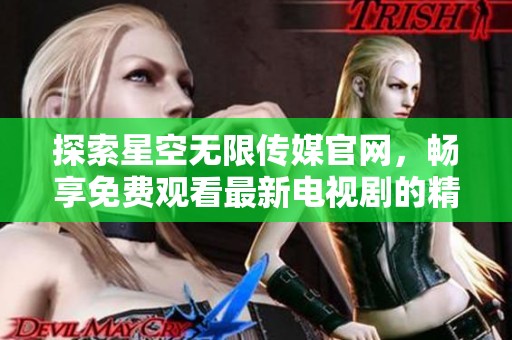 探索星空无限传媒官网，畅享免费观看最新电视剧的精彩体验