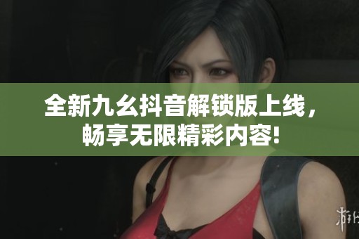全新九幺抖音解锁版上线，畅享无限精彩内容!