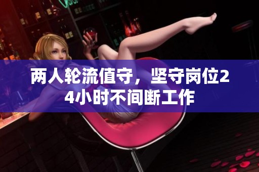 两人轮流值守，坚守岗位24小时不间断工作