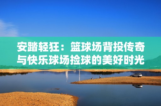 安踏轻狂：篮球场背投传奇与快乐球场捡球的美好时光