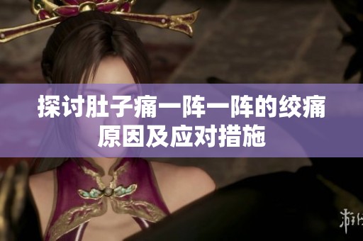 探讨肚子痛一阵一阵的绞痛原因及应对措施