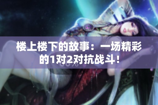 楼上楼下的故事：一场精彩的1对2对抗战斗！