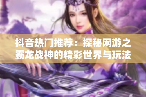 抖音热门推荐：探秘网游之霸龙战神的精彩世界与玩法解析
