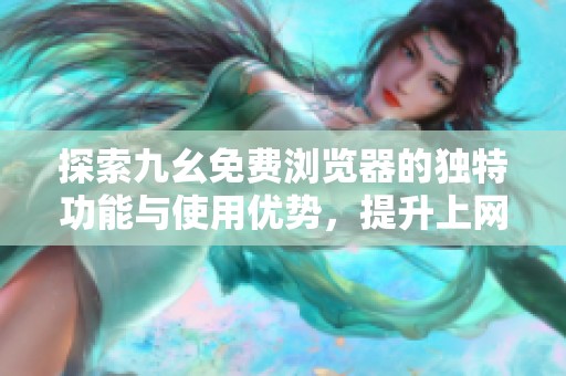 探索九幺免费浏览器的独特功能与使用优势，提升上网体验