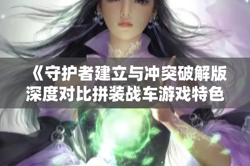 《守护者建立与冲突破解版深度对比拼装战车游戏特色与玩法》