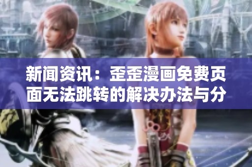新闻资讯：歪歪漫画免费页面无法跳转的解决办法与分析
