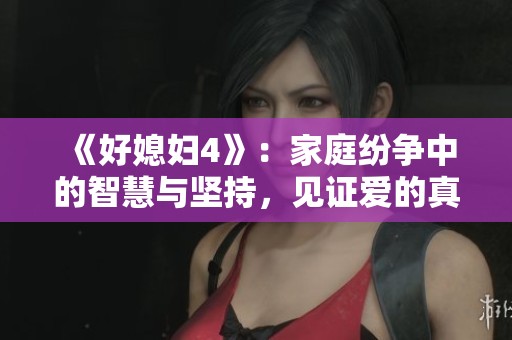 《好媳妇4》：家庭纷争中的智慧与坚持，见证爱的真谛