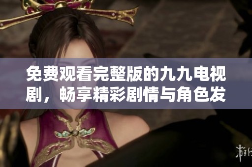 免费观看完整版的九九电视剧，畅享精彩剧情与角色发展