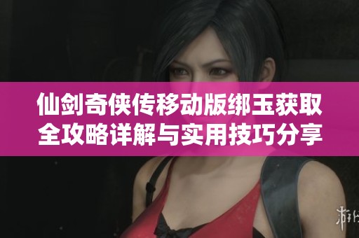 仙剑奇侠传移动版绑玉获取全攻略详解与实用技巧分享