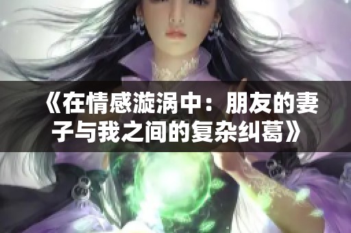 《在情感漩涡中：朋友的妻子与我之间的复杂纠葛》