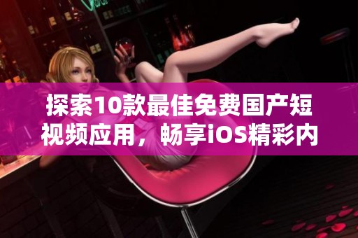 探索10款最佳免费国产短视频应用，畅享iOS精彩内容