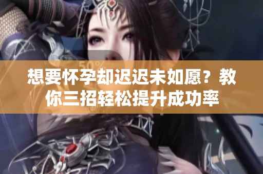 想要怀孕却迟迟未如愿？教你三招轻松提升成功率