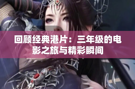 回顾经典港片：三年级的电影之旅与精彩瞬间