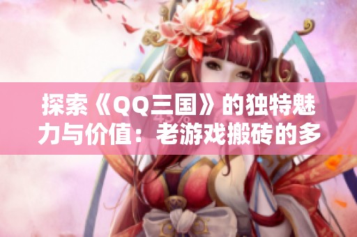 探索《QQ三国》的独特魅力与价值：老游戏搬砖的多重收益解析