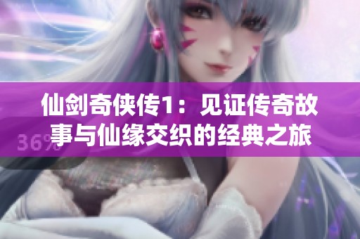 仙剑奇侠传1：见证传奇故事与仙缘交织的经典之旅