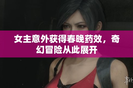 女主意外获得春晚药效，奇幻冒险从此展开