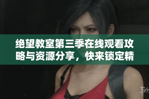 绝望教室第三季在线观看攻略与资源分享，快来锁定精彩内容