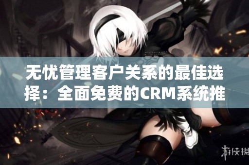 无忧管理客户关系的最佳选择：全面免费的CRM系统推荐