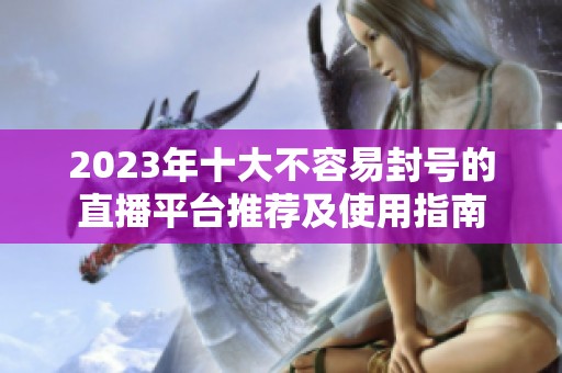2023年十大不容易封号的直播平台推荐及使用指南