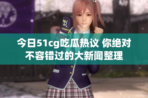 今日51cg吃瓜热议 你绝对不容错过的大新闻整理