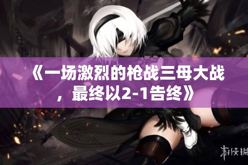 《一场激烈的枪战三母大战，最终以2-1告终》