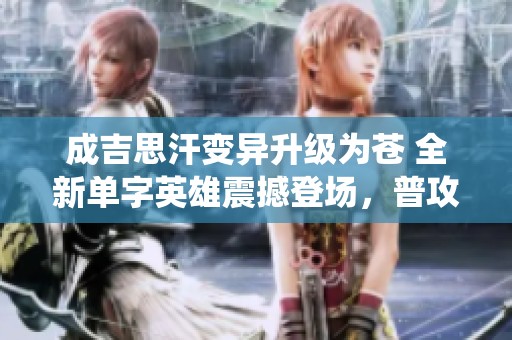 成吉思汗变异升级为苍 全新单字英雄震撼登场，普攻系统全面重塑