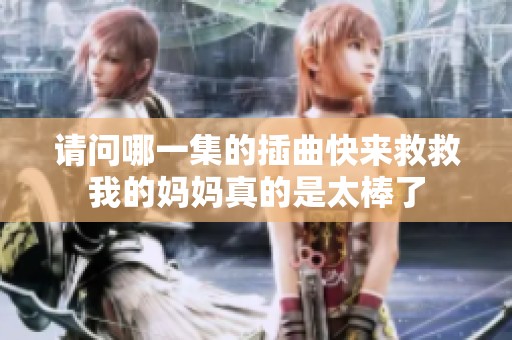 请问哪一集的插曲快来救救我的妈妈真的是太棒了