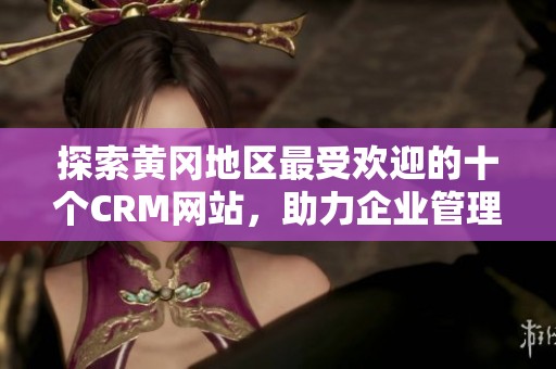 探索黄冈地区最受欢迎的十个CRM网站，助力企业管理与发展