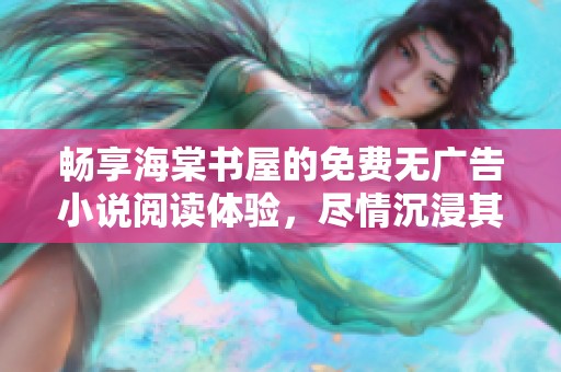 畅享海棠书屋的免费无广告小说阅读体验，尽情沉浸其中
