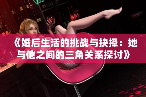 《婚后生活的挑战与抉择：她与他之间的三角关系探讨》
