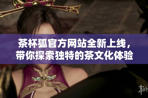 茶杯狐官方网站全新上线，带你探索独特的茶文化体验