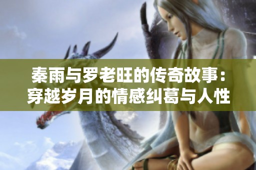 秦雨与罗老旺的传奇故事：穿越岁月的情感纠葛与人性思考