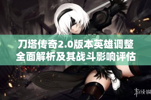 刀塔传奇2.0版本英雄调整全面解析及其战斗影响评估