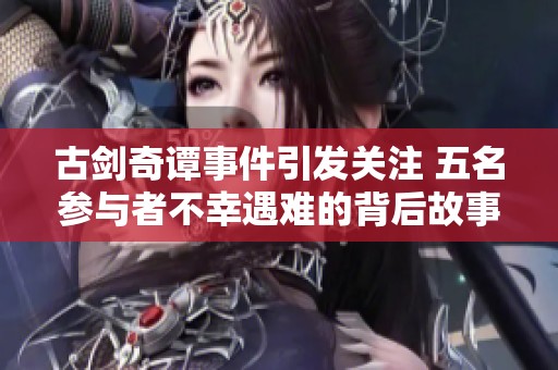 古剑奇谭事件引发关注 五名参与者不幸遇难的背后故事