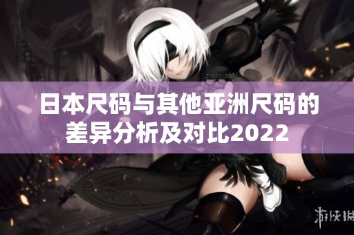 日本尺码与其他亚洲尺码的差异分析及对比2022