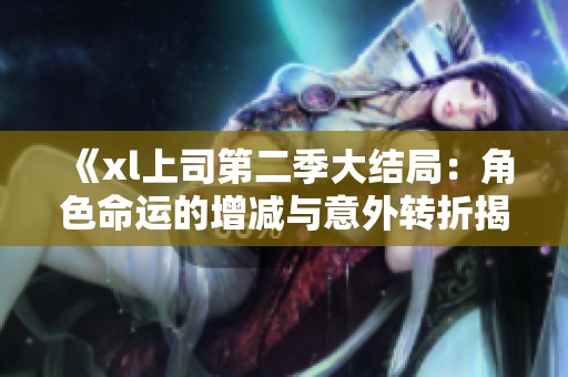 《xl上司第二季大结局：角色命运的增减与意外转折揭秘》