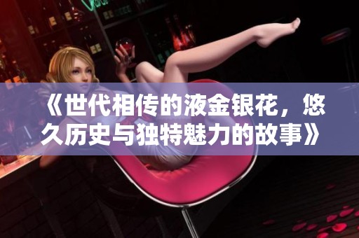 《世代相传的液金银花，悠久历史与独特魅力的故事》