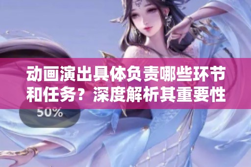 动画演出具体负责哪些环节和任务？深度解析其重要性与作用