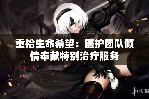 重拾生命希望：医护团队倾情奉献特别治疗服务