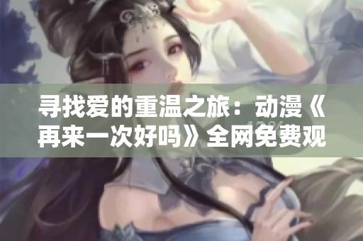 寻找爱的重温之旅：动漫《再来一次好吗》全网免费观看指南