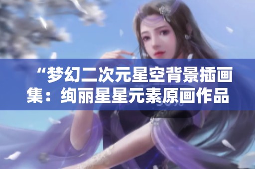 “梦幻二次元星空背景插画集：绚丽星星元素原画作品赏析”